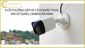 9-loi-thuong-gap-va-cach-khac-phuc-khi-su-dung-camera-an-ninh