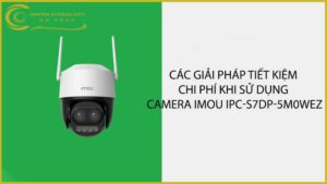 cac-giai-phap-tiet-kiem-chi-phi-khi-su-dung-camera-imou-ipc-s7dp-5m0wez