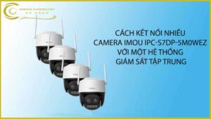 cach-ket-noi-nhieu-camera-imou-ipc-s7dp-5m0wez-voi-mot-he-thong-giam-sat-tap-trung