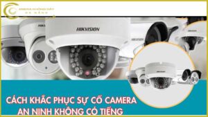 cach-khac-phuc-su-co-camera-an-ninh-khong-co-tieng