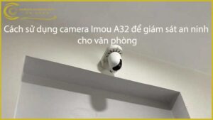 cach-su-dung-camera-imou-a32-de-giam-sat-an-ninh-cho-van-phong