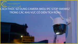 cach-thuc-su-dung-camera-imou-ipc-s7dp-5m0wez-trong-cac-khu-vuc-co-dien-tich-rong