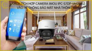 cach-tich-hop-camera-imou-ipc-s7dp-5m0wez-vao-he-thong-bao-mat-nha-thong-minh