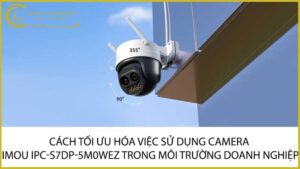 cach-toi-uu-hoa-viec-su-dung-camera-imou-ipc-s7dp-5m0wez-trong-moi-truong-doanh-nghiep