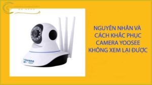 nguyen-nhan-va-cach-khac-phuc-camera-yoosee-khong-xem-lai-duoc