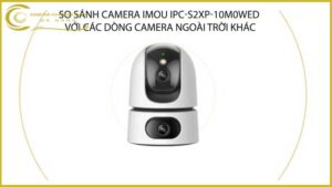 so-sanh-camera-imou-ipc-s2xp-10m0wed-voi-cac-dong-camera-ngoai-troi-khac