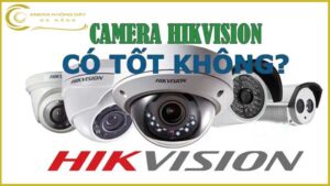 camera-hikvision-co-tot-khong-danh-gia-chi-tiet-ve-camera-hikvision