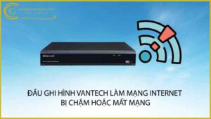 dau-ghi-hinh-vantech-lam-mang-internet-bi-cham-hoac-mat-mang