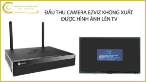 dau-thu-camera-ezviz-khong-xuat-duoc-hinh-anh-len-tv