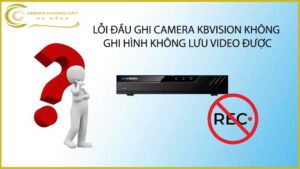 loi-dau-ghi-camera-kbvision-khong-ghi-hinh-khong-luu-video-duoc